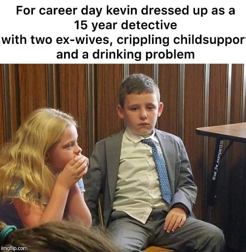 CAREER DAY | . | image tagged in cops,child support,alcoholic,ex wife,fml,detectives | made w/ Imgflip meme maker