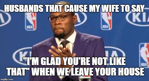 You The Real MVP Meme | HUSBANDS THAT CAUSE MY WIFE TO SAY; "I'M GLAD YOU'RE NOT LIKE THAT" WHEN WE LEAVE YOUR HOUSE | image tagged in memes,you the real mvp,AdviceAnimals | made w/ Imgflip meme maker