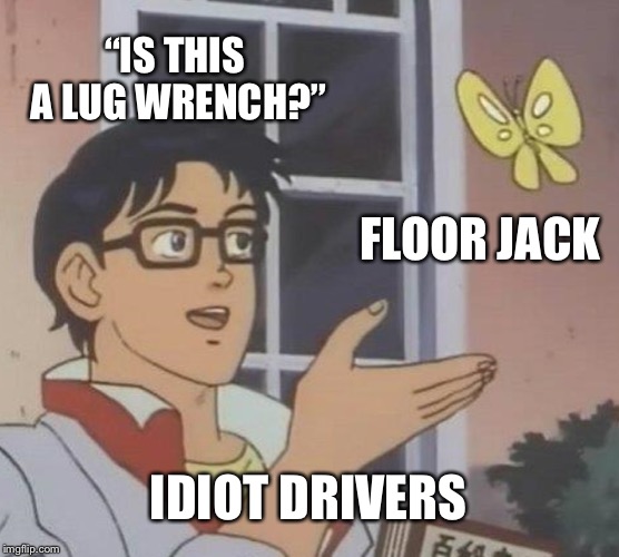 Uh, ionno. Maybe? | “IS THIS A LUG WRENCH?”; FLOOR JACK; IDIOT DRIVERS | image tagged in memes,is this a pigeon | made w/ Imgflip meme maker