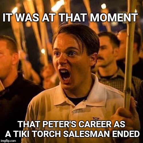 Tiki guy Peter Cytanovic | IT WAS AT THAT MOMENT; THAT PETER'S CAREER AS A TIKI TORCH SALESMAN ENDED | image tagged in tiki,alt right,salesman | made w/ Imgflip meme maker