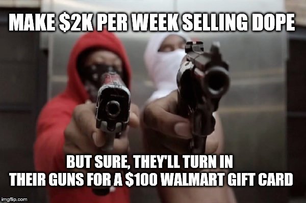 Leftist logic makes stand up comedians have to work that much harder | MAKE $2K PER WEEK SELLING DOPE; BUT SURE, THEY'LL TURN IN THEIR GUNS FOR A $100 WALMART GIFT CARD | image tagged in buybacks,thugs,guns,2a,gun control,liberal logic | made w/ Imgflip meme maker