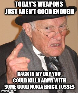Back In My Day | TODAY'S WEAPONS JUST AREN'T GOOD ENOUGH; BACK IN MY DAY YOU COULD KILL A ARMY WITH SOME GOOD NOKIA BRICK TOSSES | image tagged in memes,back in my day | made w/ Imgflip meme maker
