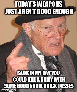 Back In My Day Meme | TODAY'S WEAPONS JUST AREN'T GOOD ENOUGH; BACK IN MY DAY YOU COULD KILL A ARMY WITH SOME GOOD NOKIA BRICK TOSSES | image tagged in memes,back in my day | made w/ Imgflip meme maker