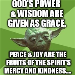 Advice Yoda | GOD'S POWER & WISDOM ARE GIVEN AS GRACE. PEACE & JOY ARE THE FRUITS OF THE SPIRIT'S MERCY AND KINDNESS.... | image tagged in memes,advice yoda,god,buddy christ,power | made w/ Imgflip meme maker