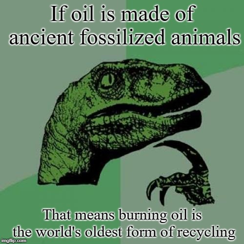 Philosoraptor; on death | If oil is made of ancient fossilized animals; That means burning oil is the world's oldest form of recycling | image tagged in memes,philosoraptor,oil,recycling | made w/ Imgflip meme maker