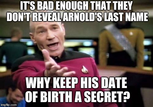 Picard Wtf Meme | IT'S BAD ENOUGH THAT THEY DON'T REVEAL ARNOLD'S LAST NAME WHY KEEP HIS DATE OF BIRTH A SECRET? | image tagged in memes,picard wtf | made w/ Imgflip meme maker