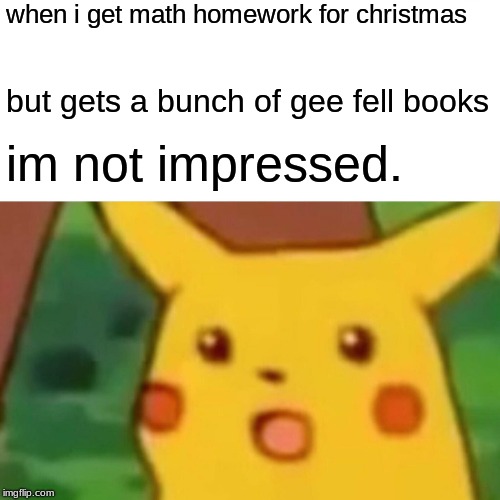 Surprised Pikachu | when i get math homework for christmas; but gets a bunch of gee fell books; im not impressed. | image tagged in memes,surprised pikachu | made w/ Imgflip meme maker