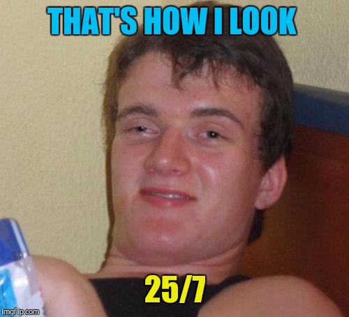10 Guy Meme | THAT'S HOW I LOOK 25/7 | image tagged in memes,10 guy | made w/ Imgflip meme maker