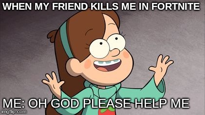 Mabel Gravity Falls | WHEN MY FRIEND KILLS ME IN FORTNITE; ME: OH GOD PLEASE HELP ME | image tagged in mabel gravity falls | made w/ Imgflip meme maker