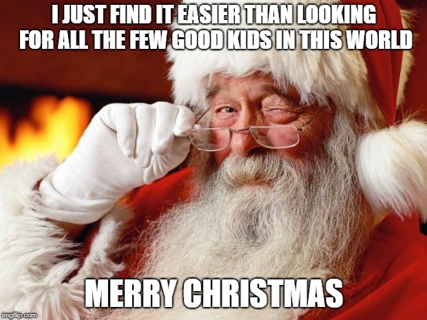 santa | I JUST FIND IT EASIER THAN LOOKING FOR ALL THE FEW GOOD KIDS IN THIS WORLD MERRY CHRISTMAS | image tagged in santa | made w/ Imgflip meme maker
