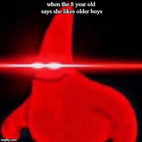Patrick red eye meme | when the 8 year old says she likes older boys | image tagged in patrick red eye meme | made w/ Imgflip meme maker