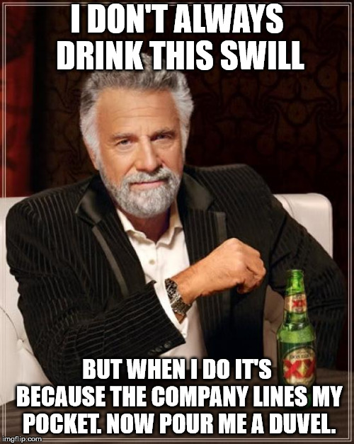 The Most Interesting Man In The World Meme | I DON'T ALWAYS DRINK THIS SWILL; BUT WHEN I DO IT'S BECAUSE THE COMPANY LINES MY POCKET. NOW POUR ME A DUVEL. | image tagged in memes,the most interesting man in the world | made w/ Imgflip meme maker