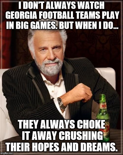 Georgia Football Teams in a Nutshell | I DON'T ALWAYS WATCH GEORGIA FOOTBALL TEAMS PLAY IN BIG GAMES. BUT WHEN I DO... THEY ALWAYS CHOKE IT AWAY CRUSHING THEIR HOPES AND DREAMS. | image tagged in memes,the most interesting man in the world | made w/ Imgflip meme maker