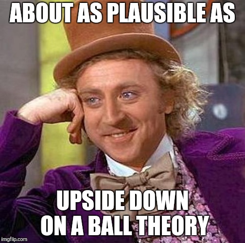 Creepy Condescending Wonka Meme | ABOUT AS PLAUSIBLE AS UPSIDE DOWN ON A BALL THEORY | image tagged in memes,creepy condescending wonka | made w/ Imgflip meme maker
