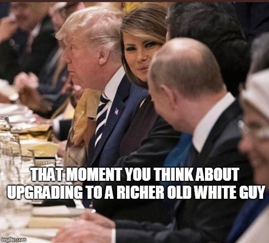 THAT MOMENT YOU THINK ABOUT UPGRADING TO A RICHER OLD WHITE GUY | image tagged in trump,melania,putin | made w/ Imgflip meme maker