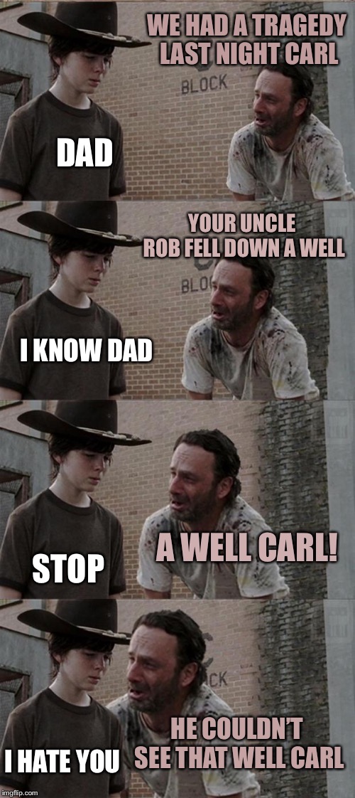 Rick and Carl Long Meme | WE HAD A TRAGEDY LAST NIGHT CARL; DAD; YOUR UNCLE ROB FELL DOWN A WELL; I KNOW DAD; A WELL CARL! STOP; HE COULDN’T SEE THAT WELL CARL; I HATE YOU | image tagged in memes,rick and carl long | made w/ Imgflip meme maker