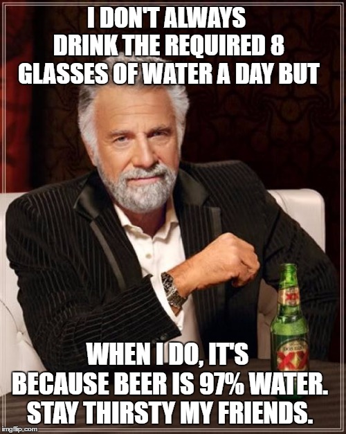 The Most Interesting Man In The World Meme | I DON'T ALWAYS DRINK THE REQUIRED 8 GLASSES OF WATER A DAY BUT; WHEN I DO, IT'S BECAUSE BEER IS 97% WATER. STAY THIRSTY MY FRIENDS. | image tagged in memes,the most interesting man in the world | made w/ Imgflip meme maker