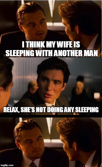 Another long day in the car and this was the best I could come up with | I THINK MY WIFE IS SLEEPING WITH ANOTHER MAN; RELAX, SHE'S NOT DOING ANY SLEEPING | image tagged in memes,inception | made w/ Imgflip meme maker