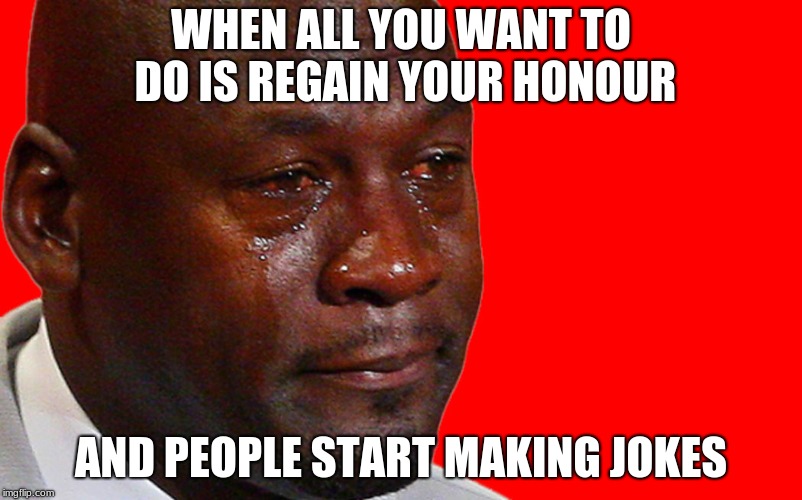 crying black guy | WHEN ALL YOU WANT TO DO IS REGAIN YOUR HONOUR; AND PEOPLE START MAKING JOKES | image tagged in crying black guy | made w/ Imgflip meme maker
