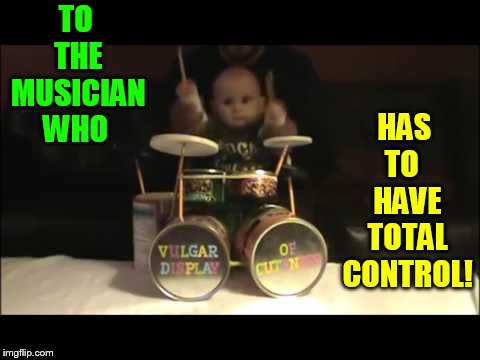 TO THE MUSICIAN WHO HAS TO   HAVE TOTAL CONTROL! | made w/ Imgflip meme maker