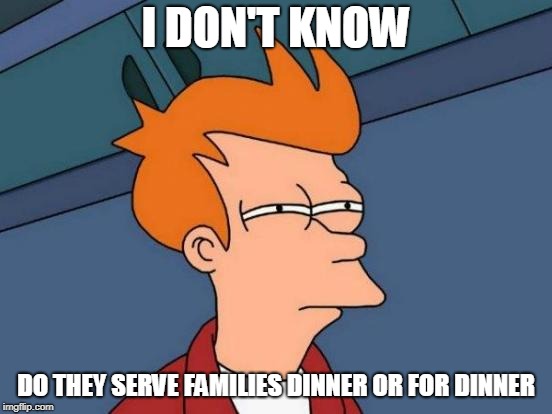 Futurama Fry Meme | I DON'T KNOW DO THEY SERVE FAMILIES DINNER OR FOR DINNER | image tagged in memes,futurama fry | made w/ Imgflip meme maker