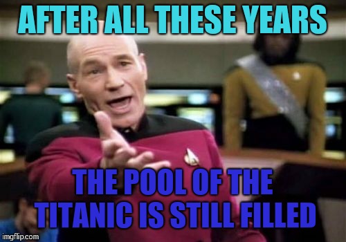 Legendary boat | AFTER ALL THESE YEARS; THE POOL OF THE TITANIC IS STILL FILLED | image tagged in memes,picard wtf,titanic | made w/ Imgflip meme maker