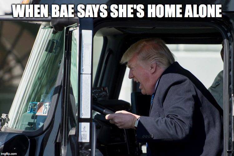 Trump truck president yelling | WHEN BAE SAYS SHE'S HOME ALONE | image tagged in trump truck president yelling,memes,funny,donald trump | made w/ Imgflip meme maker