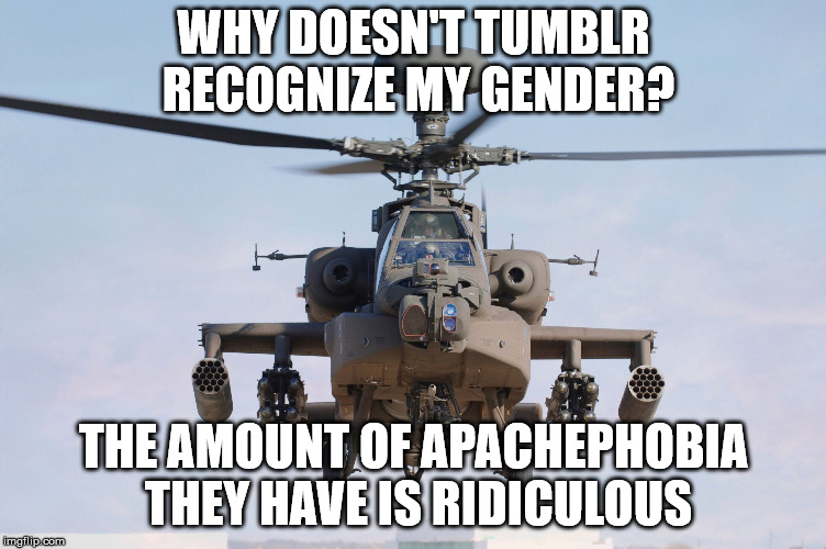 apache helicopter gender | WHY DOESN'T TUMBLR RECOGNIZE MY GENDER? THE AMOUNT OF APACHEPHOBIA THEY HAVE IS RIDICULOUS | image tagged in apache helicopter gender | made w/ Imgflip meme maker