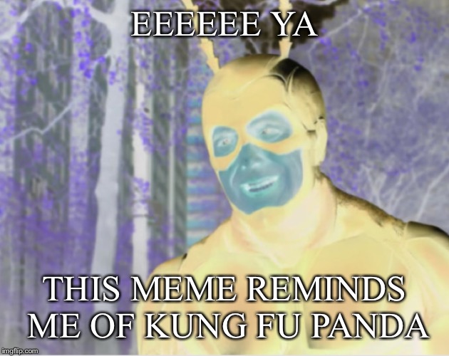 EEEEEE YA THIS MEME REMINDS ME OF KUNG FU PANDA | made w/ Imgflip meme maker