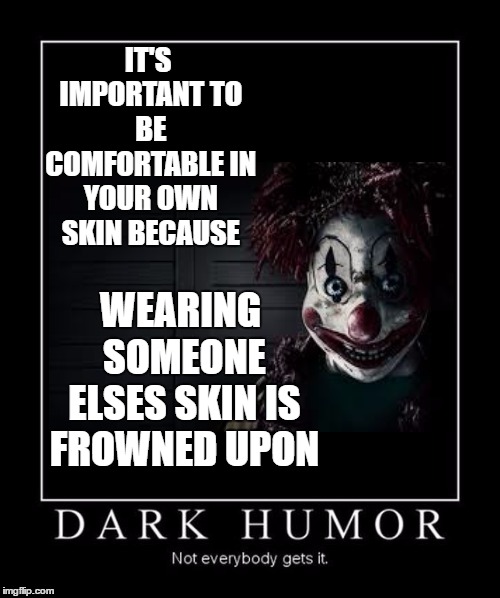 Don't make me wear you | IT'S IMPORTANT TO BE COMFORTABLE IN YOUR OWN SKIN BECAUSE; WEARING SOMEONE ELSES SKIN IS FROWNED UPON | image tagged in random,clown,dark humor | made w/ Imgflip meme maker