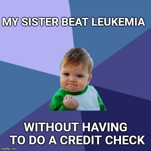 Success Kid Meme | MY SISTER BEAT LEUKEMIA WITHOUT HAVING TO DO A CREDIT CHECK | image tagged in memes,success kid | made w/ Imgflip meme maker