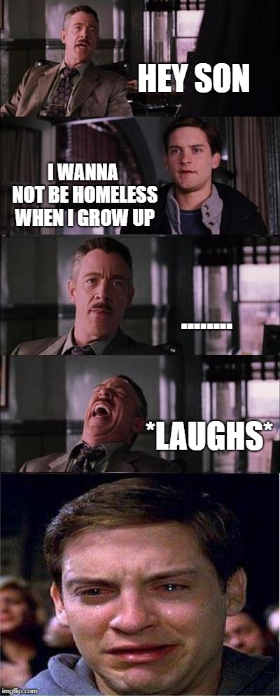 Peter Parker Cry Meme | HEY SON; I WANNA NOT BE HOMELESS WHEN I GROW UP; ........ *LAUGHS* | image tagged in memes,peter parker cry | made w/ Imgflip meme maker