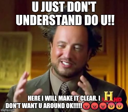 Ancient Aliens Meme | U JUST DON'T UNDERSTAND DO U!! HERE I WILL MAKE IT CLEAR. I DON'T WANT U AROUND OK!!!!!😠😠😠😡😡 | image tagged in memes,ancient aliens | made w/ Imgflip meme maker