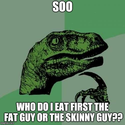 Philosoraptor Meme | SOO; WHO DO I EAT FIRST THE FAT GUY OR THE SKINNY GUY?? | image tagged in memes,philosoraptor | made w/ Imgflip meme maker