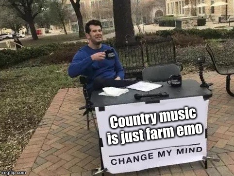 Change My Mind Meme | Country music is just farm emo | image tagged in change my mind | made w/ Imgflip meme maker