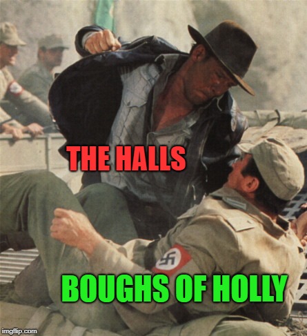 Indiana Jones Punching Nazis | THE HALLS; BOUGHS OF HOLLY | image tagged in indiana jones punching nazis | made w/ Imgflip meme maker