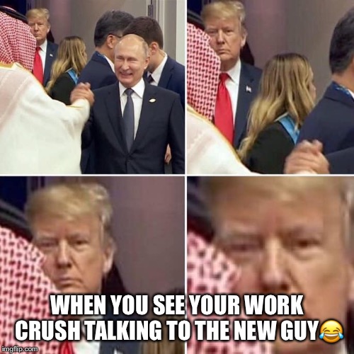 When you see your work crush talking to the new guy. | WHEN YOU SEE YOUR WORK CRUSH TALKING TO THE NEW GUY😂 | image tagged in donald trump,vladimir putin,mohammed bin salman,lol | made w/ Imgflip meme maker