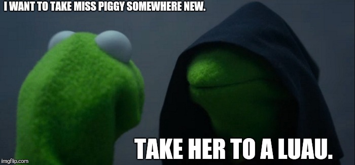 Evil Kermit Meme | I WANT TO TAKE MISS PIGGY SOMEWHERE NEW. TAKE HER TO A LUAU. | image tagged in memes,evil kermit | made w/ Imgflip meme maker