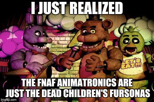 Random Thoughts | I JUST REALIZED; THE FNAF ANIMATRONICS ARE JUST THE DEAD CHILDREN'S FURSONAS | image tagged in fnaf | made w/ Imgflip meme maker