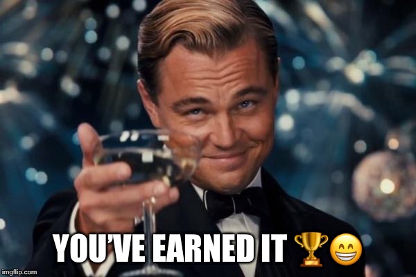 Leonardo Dicaprio Cheers Meme | YOU’VE EARNED IT  | image tagged in memes,leonardo dicaprio cheers | made w/ Imgflip meme maker