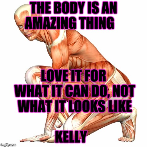 human body | THE BODY IS AN AMAZING THING; LOVE IT FOR WHAT IT CAN DO, NOT WHAT IT LOOKS LIKE    












KELLY | image tagged in human body | made w/ Imgflip meme maker