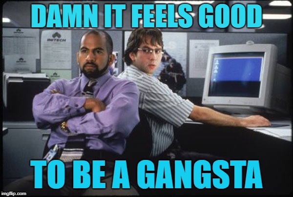 Damn It Feels Good to be a Gangsta | DAMN IT FEELS GOOD; TO BE A GANGSTA | image tagged in office space,gangsta,feel good | made w/ Imgflip meme maker