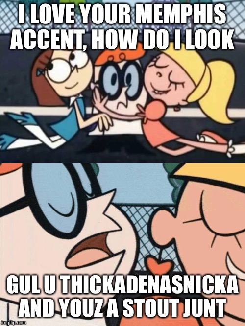 Dexters Lab Accent | I LOVE YOUR MEMPHIS ACCENT, HOW DO I LOOK; GUL U THICKADENASNICKA AND YOUZ A STOUT JUNT | image tagged in dexters lab accent | made w/ Imgflip meme maker
