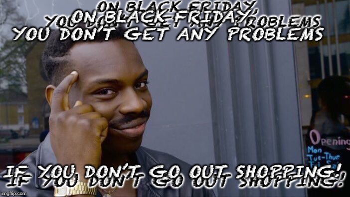 Roll Safe Think About It Meme | ON BLACK FRIDAY, YOU DON’T GET ANY PROBLEMS IF YOU DON’T GO OUT SHOPPING! ON BLACK FRIDAY, YOU DON’T GET ANY PROBLEMS IF YOU DON’T GO OUT SH | image tagged in memes,roll safe think about it | made w/ Imgflip meme maker