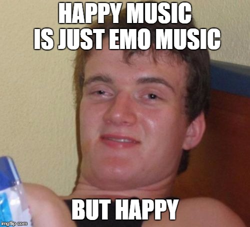 10 Guy Meme | HAPPY MUSIC IS JUST EMO MUSIC; BUT HAPPY | image tagged in memes,10 guy | made w/ Imgflip meme maker