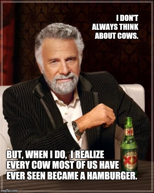 What's For Supper? | I DON'T ALWAYS THINK ABOUT COWS. BUT, WHEN I DO,  I REALIZE EVERY COW MOST OF US HAVE EVER SEEN BECAME A HAMBURGER. | image tagged in memes,the most interesting man in the world,cowards,cow,cows,meme | made w/ Imgflip meme maker