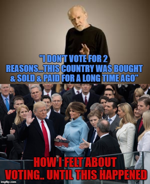 How I felt about voting, until this happened | "I DON'T VOTE FOR 2 REASONS...THIS COUNTRY WAS BOUGHT & SOLD & PAID FOR A LONG TIME AGO"; HOW I FELT ABOUT VOTING.. UNTIL THIS HAPPENED | image tagged in it's bad for ya,george carlin,trump,election 2016,maga | made w/ Imgflip meme maker