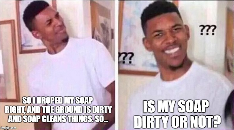 soap is very confusing | IS MY SOAP DIRTY OR NOT? SO I DROPED MY SOAP RIGHT, AND THE GROUND IS DIRTY AND SOAP CLEANS THINGS. SO... | image tagged in soap,math,science,illuminati confirmed | made w/ Imgflip meme maker