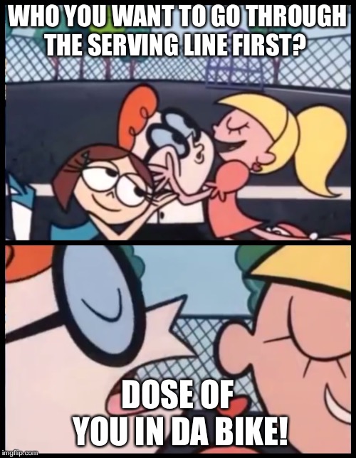 Say it Again, Dexter | WHO YOU WANT TO GO THROUGH THE SERVING LINE FIRST? DOSE OF YOU IN DA BIKE! | image tagged in say it again dexter | made w/ Imgflip meme maker