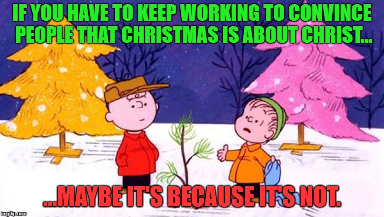 Let's Be Real | IF YOU HAVE TO KEEP WORKING TO CONVINCE PEOPLE THAT CHRISTMAS IS ABOUT CHRIST... ...MAYBE IT'S BECAUSE IT'S NOT. | image tagged in charlie brown christmas tree,christmas,the real meaning of christmas | made w/ Imgflip meme maker